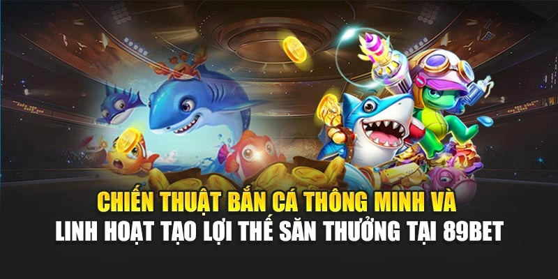 Chiến thuật bắn cá thông minh và linh hoạt tạo lợi thế săn thưởng tại 89Bet